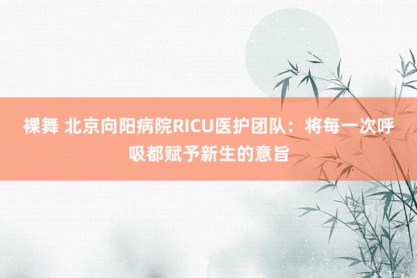 裸舞 北京向阳病院RICU医护团队：将每一次呼吸都赋予新生的意旨