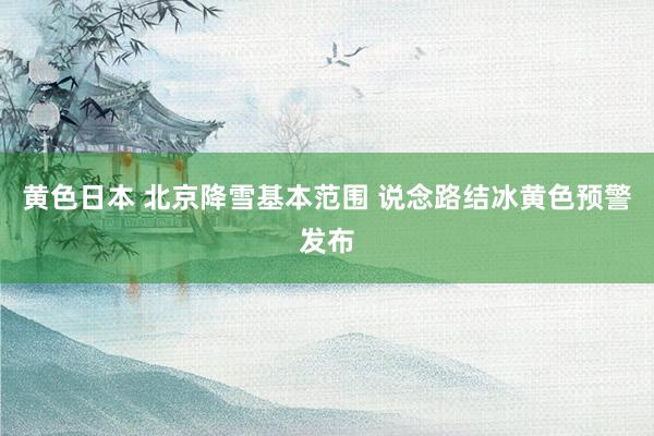 黄色日本 北京降雪基本范围 说念路结冰黄色预警发布
