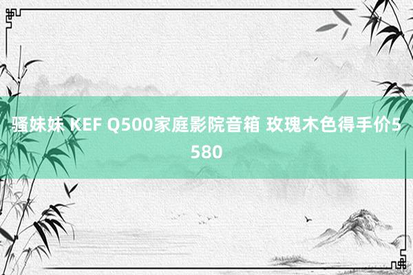 骚妹妹 KEF Q500家庭影院音箱 玫瑰木色得手价5580