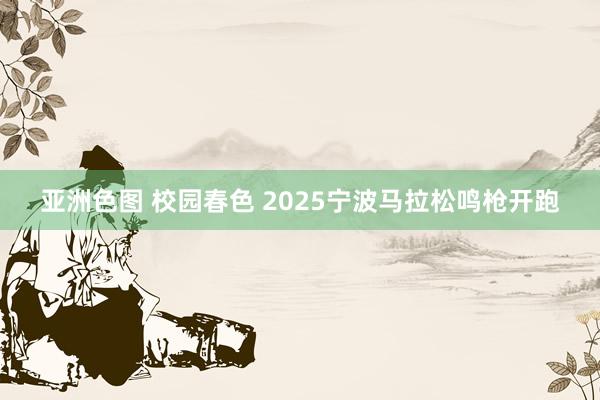 亚洲色图 校园春色 2025宁波马拉松鸣枪开跑