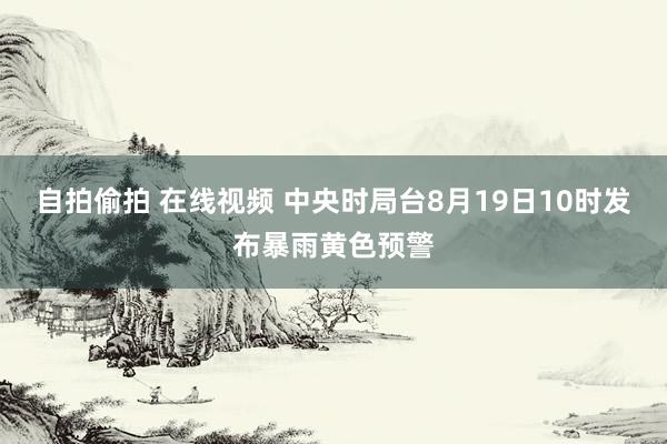 自拍偷拍 在线视频 中央时局台8月19日10时发布暴雨黄色预警