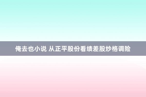 俺去也小说 从正平股份看绩差股炒格调险