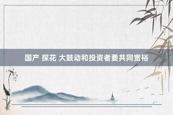 国产 探花 大鼓动和投资者要共同宽裕