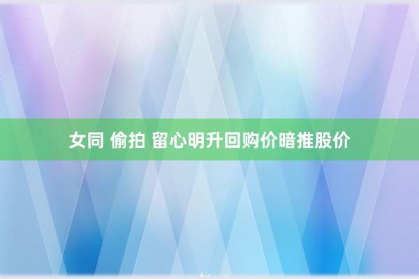 女同 偷拍 留心明升回购价暗推股价