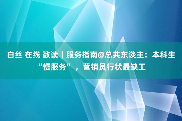 白丝 在线 数读｜服务指南@总共东谈主：本科生“慢服务” ，营销员行状最缺工