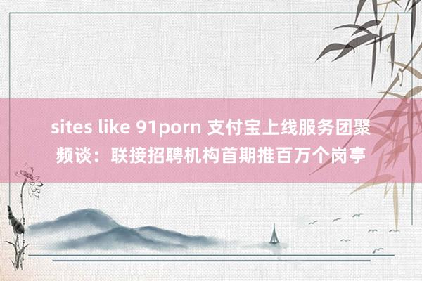 sites like 91porn 支付宝上线服务团聚频谈：联接招聘机构首期推百万个岗亭