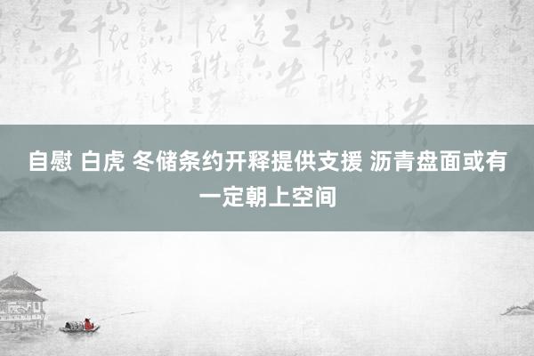 自慰 白虎 冬储条约开释提供支援 沥青盘面或有一定朝上空间