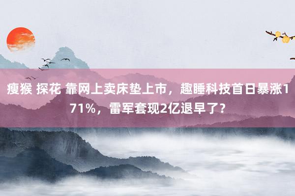 瘦猴 探花 靠网上卖床垫上市，趣睡科技首日暴涨171%，雷军套现2亿退早了？