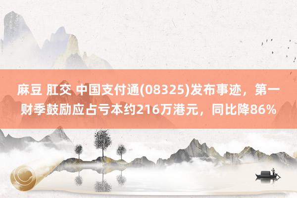 麻豆 肛交 中国支付通(08325)发布事迹，第一财季鼓励应占亏本约216万港元，同比降86%