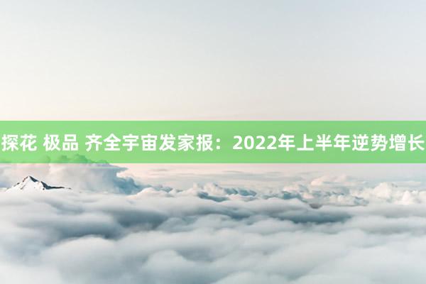 探花 极品 齐全宇宙发家报：2022年上半年逆势增长