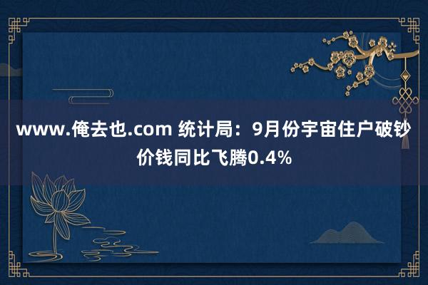 www.俺去也.com 统计局：9月份宇宙住户破钞价钱同比飞腾0.4%
