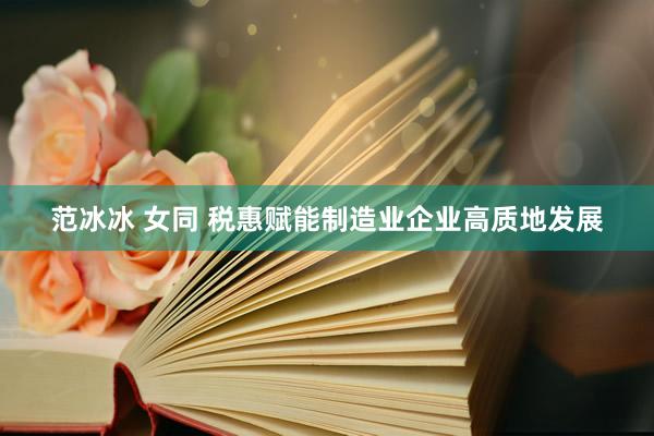 范冰冰 女同 税惠赋能制造业企业高质地发展