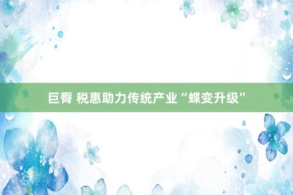 巨臀 税惠助力传统产业“蝶变升级”