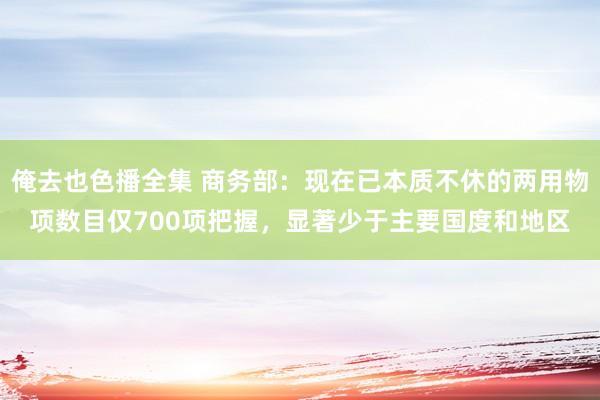俺去也色播全集 商务部：现在已本质不休的两用物项数目仅700项把握，显著少于主要国度和地区