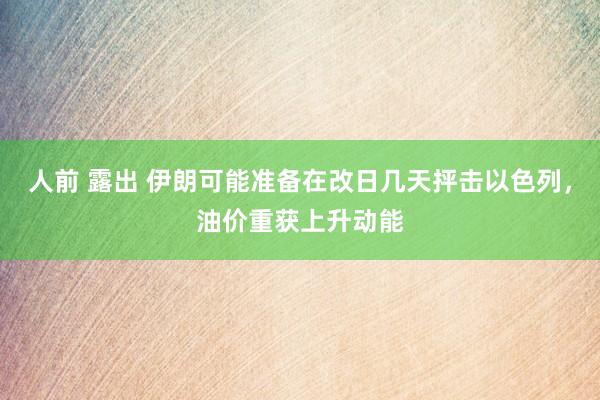 人前 露出 伊朗可能准备在改日几天抨击以色列，油价重获上升动能