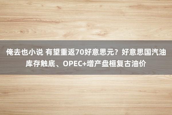 俺去也小说 有望重返70好意思元？好意思国汽油库存触底、OPEC+增产盘桓复古油价