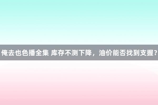 俺去也色播全集 库存不测下降，油价能否找到支握？