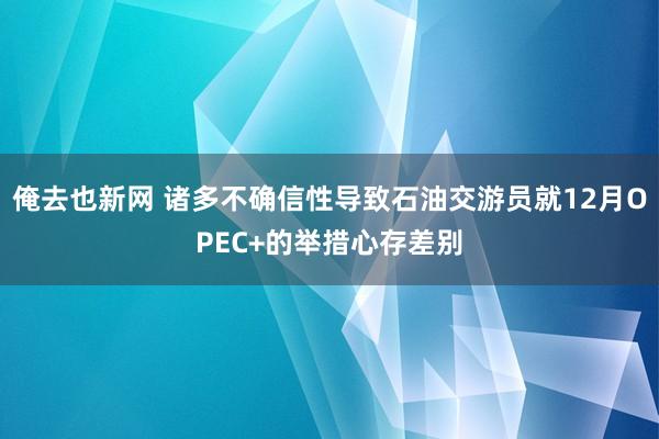 俺去也新网 诸多不确信性导致石油交游员就12月OPEC+的举措心存差别