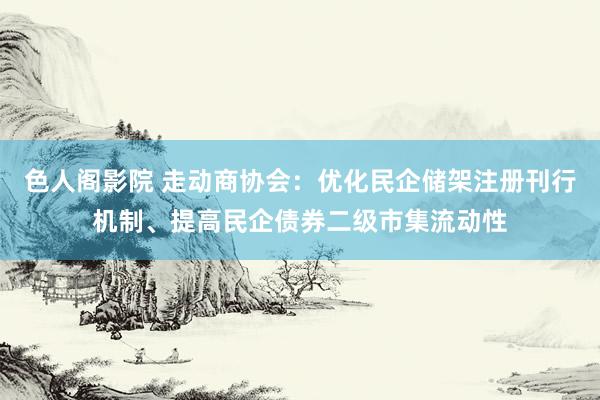 色人阁影院 走动商协会：优化民企储架注册刊行机制、提高民企债券二级市集流动性