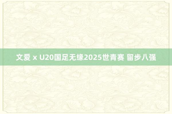 文爱 x U20国足无缘2025世青赛 留步八强