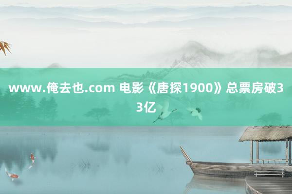 www.俺去也.com 电影《唐探1900》总票房破33亿