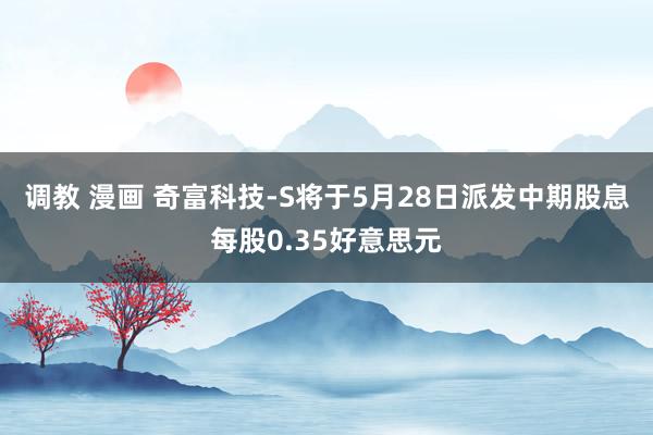 调教 漫画 奇富科技-S将于5月28日派发中期股息每股0.35好意思元