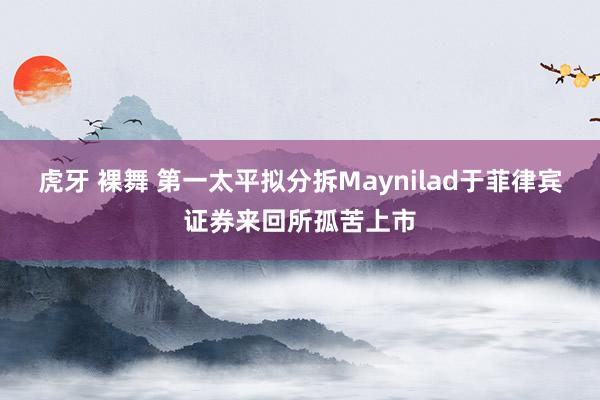 虎牙 裸舞 第一太平拟分拆Maynilad于菲律宾证券来回所孤苦上市