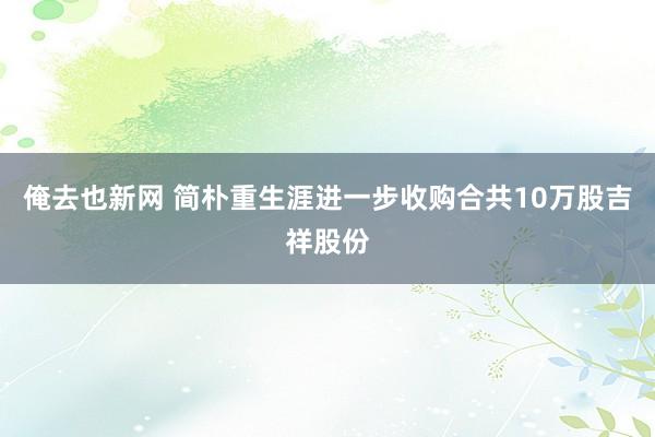 俺去也新网 简朴重生涯进一步收购合共10万股吉祥股份